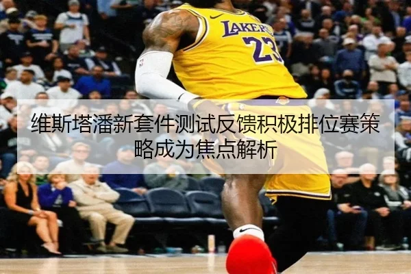 维斯塔潘新套件测试反馈积极排位赛策略成为焦点解析